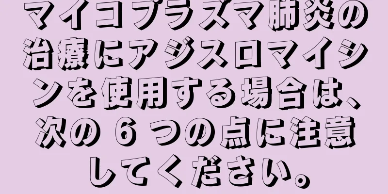 マイコプラズマ肺炎の治療にアジスロマイシンを使用する場合は、次の 6 つの点に注意してください。
