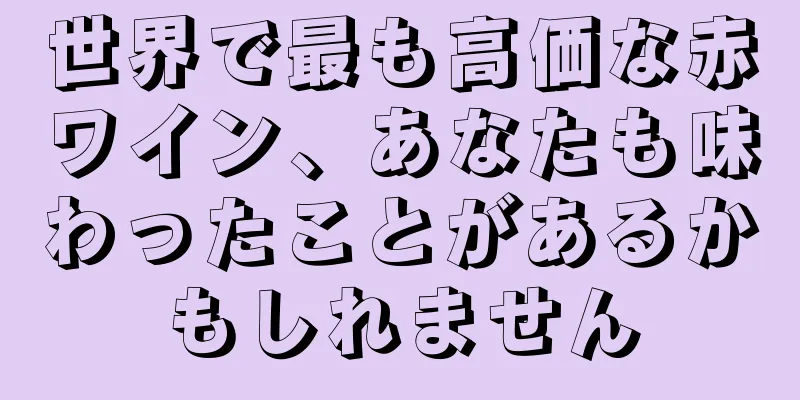 世界で最も高価な赤ワイン、あなたも味わったことがあるかもしれません