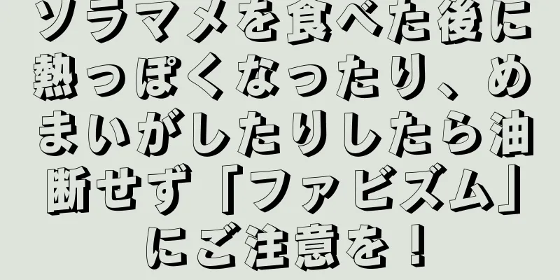 ソラマメを食べた後に熱っぽくなったり、めまいがしたりしたら油断せず「ファビズム」にご注意を！