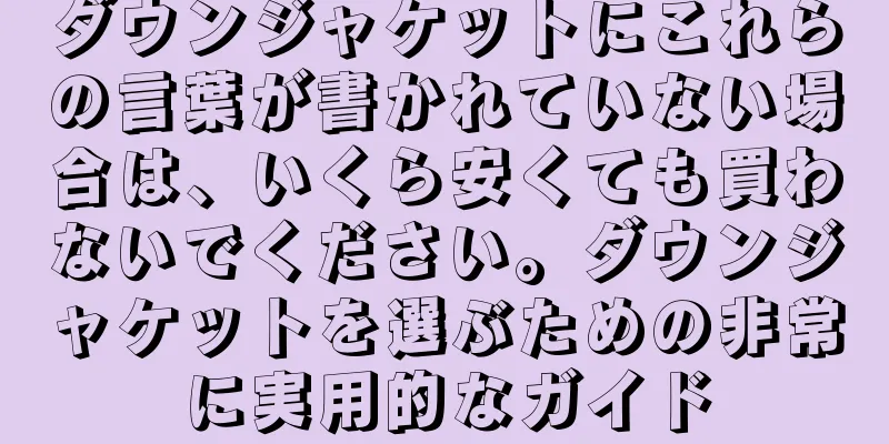 ダウンジャケットにこれらの言葉が書かれていない場合は、いくら安くても買わないでください。ダウンジャケットを選ぶための非常に実用的なガイド