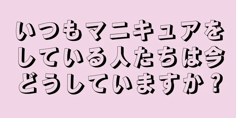いつもマニキュアをしている人たちは今どうしていますか？