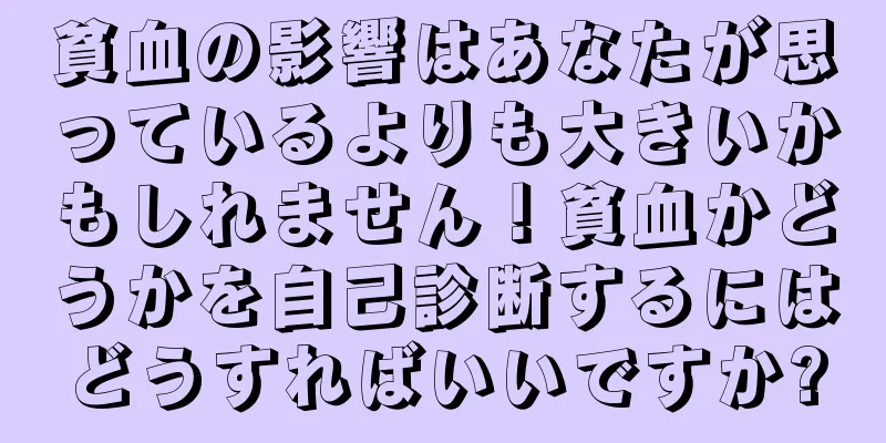 貧血の影響はあなたが思っているよりも大きいかもしれません！貧血かどうかを自己診断するにはどうすればいいですか?