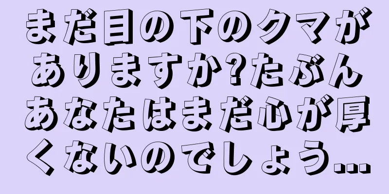 まだ目の下のクマがありますか?たぶんあなたはまだ心が厚くないのでしょう...