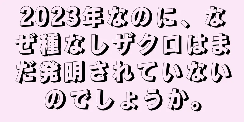 2023年なのに、なぜ種なしザクロはまだ発明されていないのでしょうか。