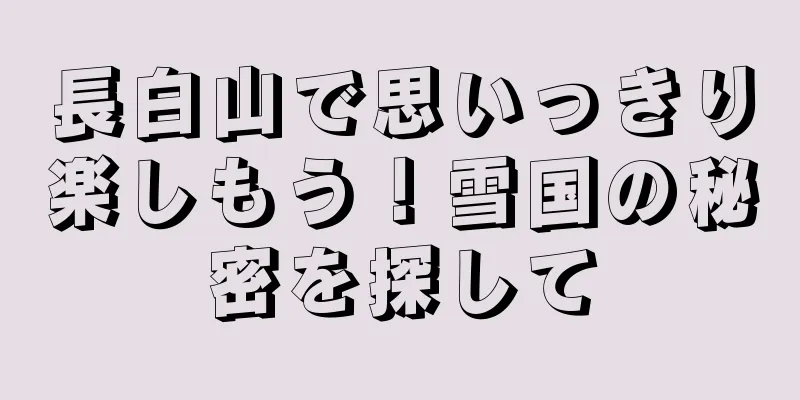 長白山で思いっきり楽しもう！雪国の秘密を探して