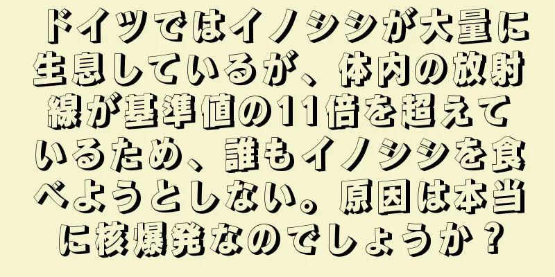 ドイツではイノシシが大量に生息しているが、体内の放射線が基準値の11倍を超えているため、誰もイノシシを食べようとしない。原因は本当に核爆発なのでしょうか？