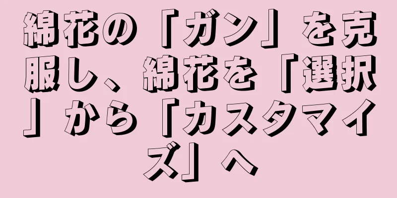 綿花の「ガン」を克服し、綿花を「選択」から「カスタマイズ」へ