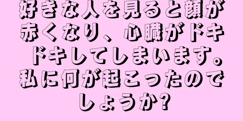 好きな人を見ると顔が赤くなり、心臓がドキドキしてしまいます。私に何が起こったのでしょうか?