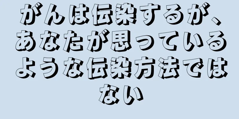がんは伝染するが、あなたが思っているような伝染方法ではない