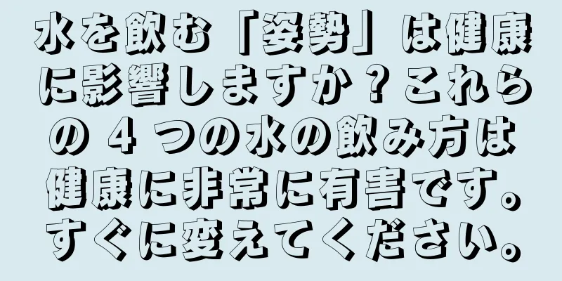 水を飲む「姿勢」は健康に影響しますか？これらの 4 つの水の飲み方は健康に非常に有害です。すぐに変えてください。