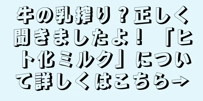 牛の乳搾り？正しく聞きましたよ！ 「ヒト化ミルク」について詳しくはこちら→