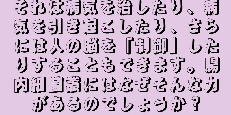 それは病気を治したり、病気を引き起こしたり、さらには人の脳を「制御」したりすることもできます。腸内細菌叢にはなぜそんな力があるのでしょうか？
