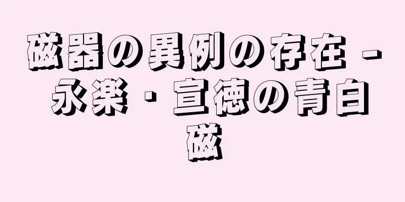 磁器の異例の存在 - 永楽・宣徳の青白磁
