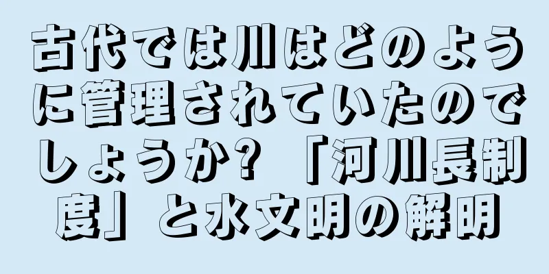 古代では川はどのように管理されていたのでしょうか? 「河川長制度」と水文明の解明