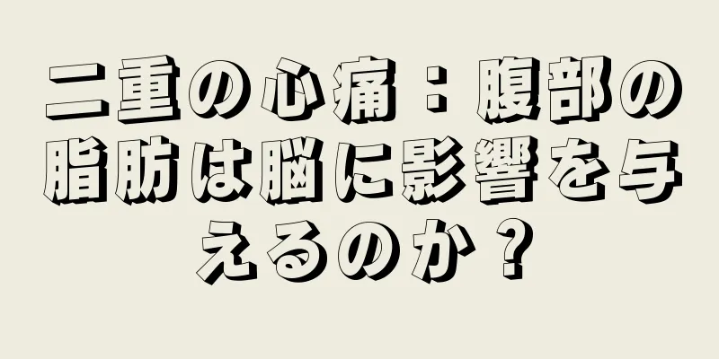 二重の心痛：腹部の脂肪は脳に影響を与えるのか？