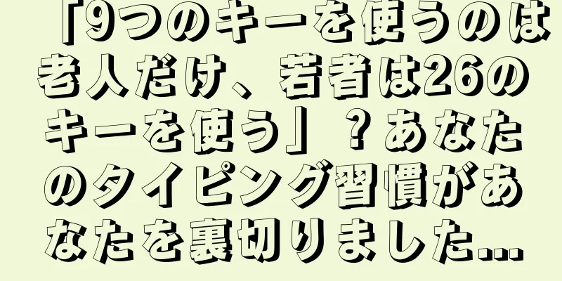 「9つのキーを使うのは老人だけ、若者は26のキーを使う」？あなたのタイピング習慣があなたを裏切りました...