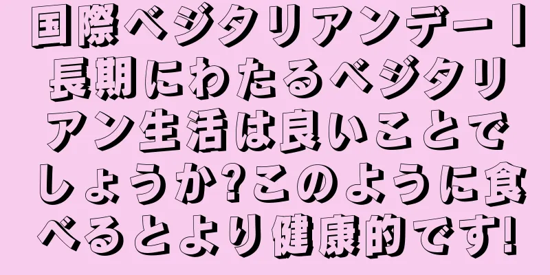 国際ベジタリアンデー丨長期にわたるベジタリアン生活は良いことでしょうか?このように食べるとより健康的です!
