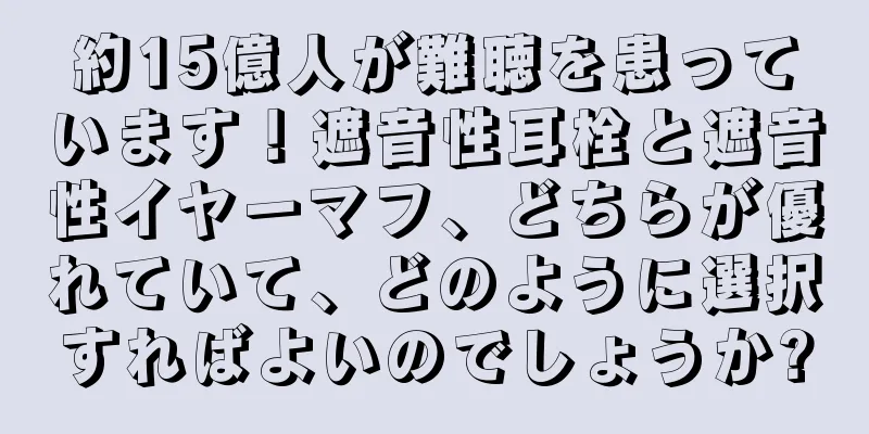 約15億人が難聴を患っています！遮音性耳栓と遮音性イヤーマフ、どちらが優れていて、どのように選択すればよいのでしょうか?