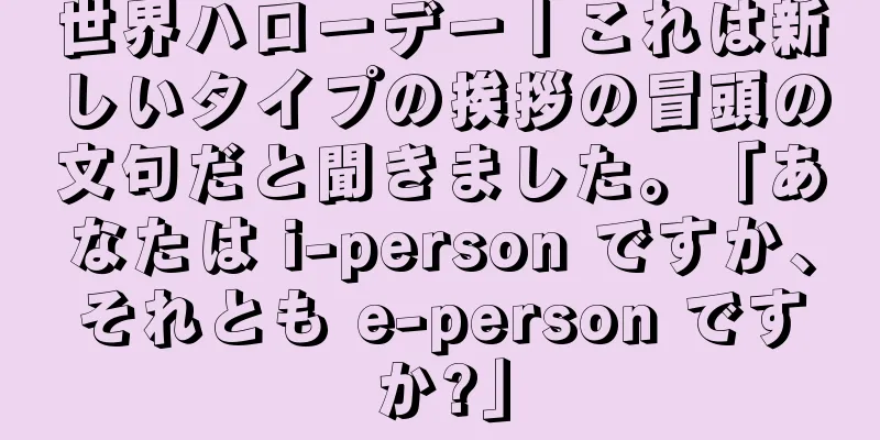 世界ハローデー丨これは新しいタイプの挨拶の冒頭の文句だと聞きました。「あなたは i-person ですか、それとも e-person ですか?」