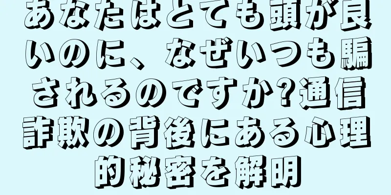 あなたはとても頭が良いのに、なぜいつも騙されるのですか?通信詐欺の背後にある心理的秘密を解明
