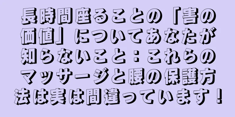 長時間座ることの「害の価値」についてあなたが知らないこと：これらのマッサージと腰の保護方法は実は間違っています！