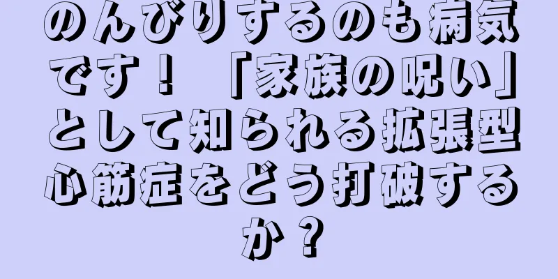のんびりするのも病気です！ 「家族の呪い」として知られる拡張型心筋症をどう打破するか？