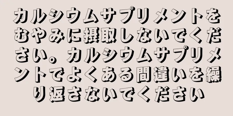 カルシウムサプリメントをむやみに摂取しないでください。カルシウムサプリメントでよくある間違いを繰り返さないでください