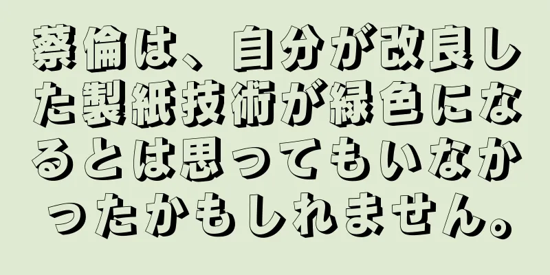 蔡倫は、自分が改良した製紙技術が緑色になるとは思ってもいなかったかもしれません。
