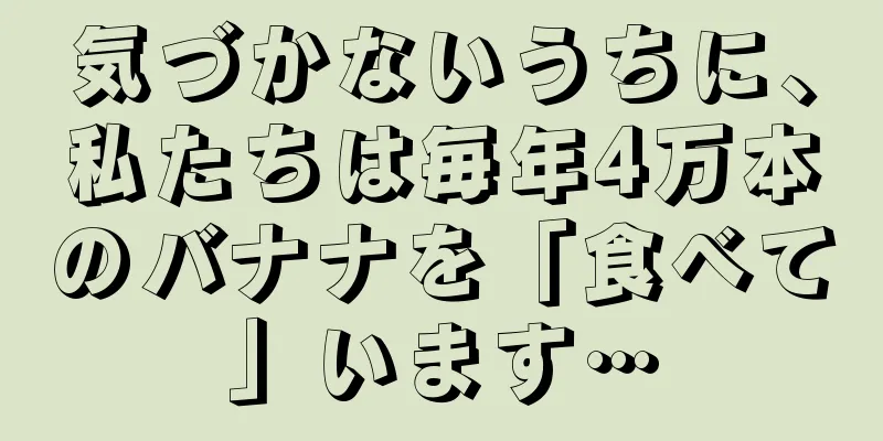 気づかないうちに、私たちは毎年4万本のバナナを「食べて」います…