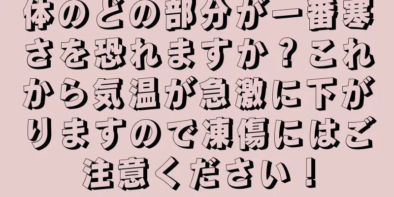 体のどの部分が一番寒さを恐れますか？これから気温が急激に下がりますので凍傷にはご注意ください！
