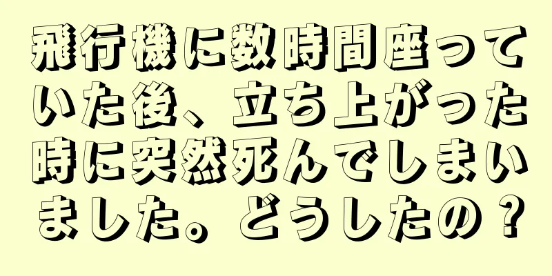 飛行機に数時間座っていた後、立ち上がった時に突然死んでしまいました。どうしたの？