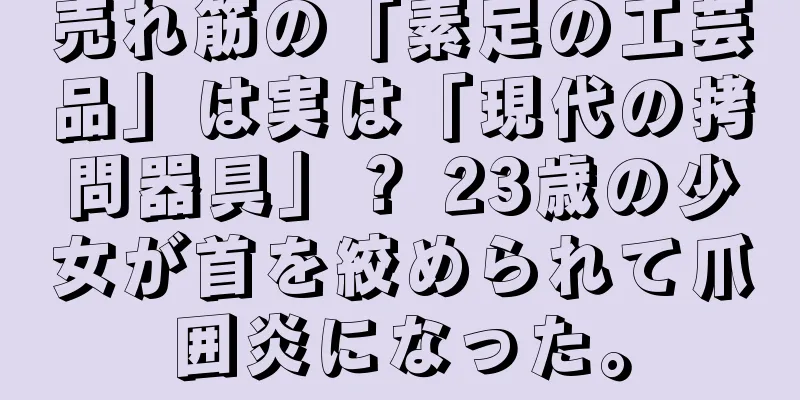 売れ筋の「素足の工芸品」は実は「現代の拷問器具」？ 23歳の少女が首を絞められて爪囲炎になった。