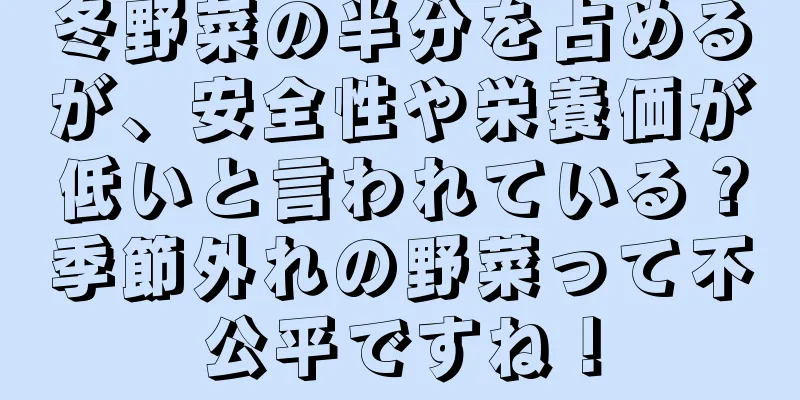 冬野菜の半分を占めるが、安全性や栄養価が低いと言われている？季節外れの野菜って不公平ですね！