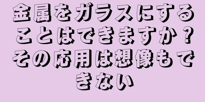 金属をガラスにすることはできますか？その応用は想像もできない