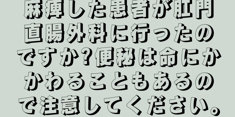 麻痺した患者が肛門直腸外科に行ったのですか?便秘は命にかかわることもあるので注意してください。