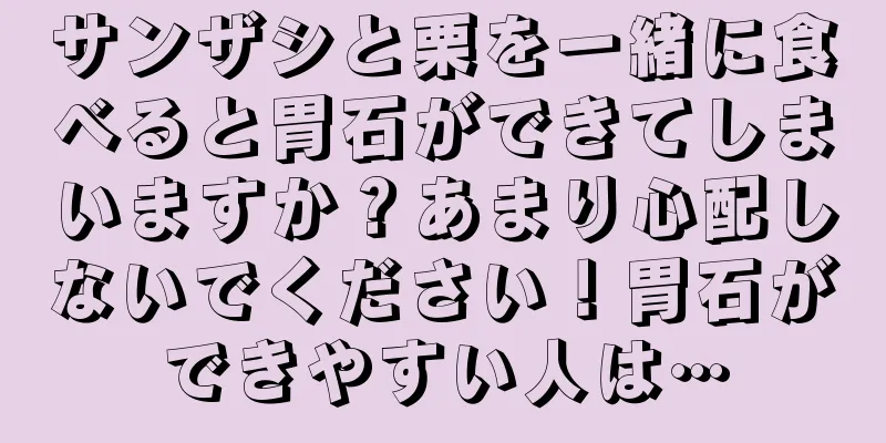 サンザシと栗を一緒に食べると胃石ができてしまいますか？あまり心配しないでください！胃石ができやすい人は…