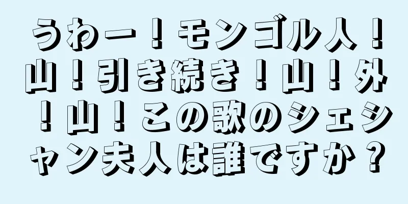 うわー！モンゴル人！山！引き続き！山！外！山！この歌のシェシャン夫人は誰ですか？