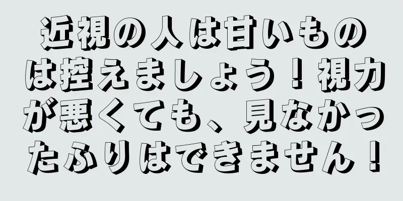近視の人は甘いものは控えましょう！視力が悪くても、見なかったふりはできません！