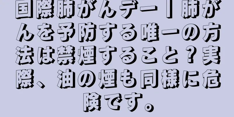 国際肺がんデー丨肺がんを予防する唯一の方法は禁煙すること？実際、油の煙も同様に危険です。