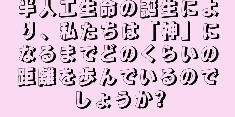 半人工生命の誕生により、私たちは「神」になるまでどのくらいの距離を歩んでいるのでしょうか?