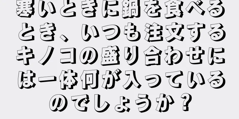 寒いときに鍋を食べるとき、いつも注文するキノコの盛り合わせには一体何が入っているのでしょうか？