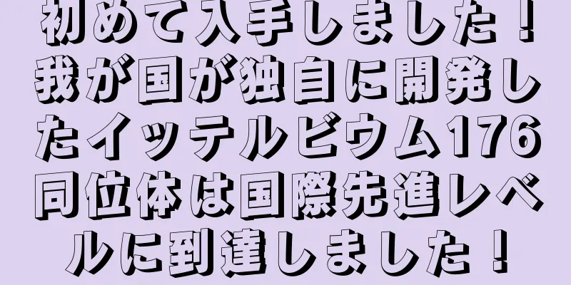 初めて入手しました！我が国が独自に開発したイッテルビウム176同位体は国際先進レベルに到達しました！