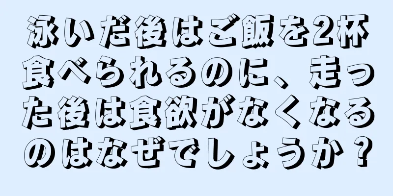 泳いだ後はご飯を2杯食べられるのに、走った後は食欲がなくなるのはなぜでしょうか？