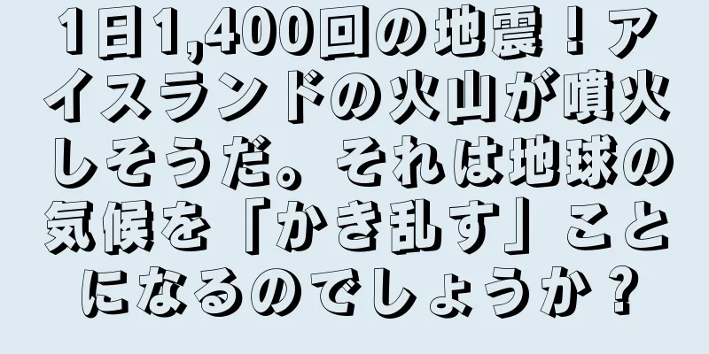 1日1,400回の地震！アイスランドの火山が噴火しそうだ。それは地球の気候を「かき乱す」ことになるのでしょうか？