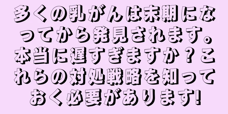 多くの乳がんは末期になってから発見されます。本当に遅すぎますか？これらの対処戦略を知っておく必要があります!