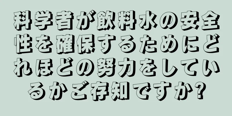 科学者が飲料水の安全性を確保するためにどれほどの努力をしているかご存知ですか?