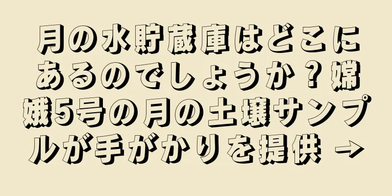 月の水貯蔵庫はどこにあるのでしょうか？嫦娥5号の月の土壌サンプルが手がかりを提供 →