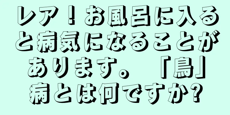 レア！お風呂に入ると病気になることがあります。 「鳥」病とは何ですか?