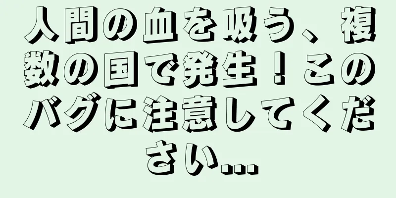 人間の血を吸う、複数の国で発生！このバグに注意してください...