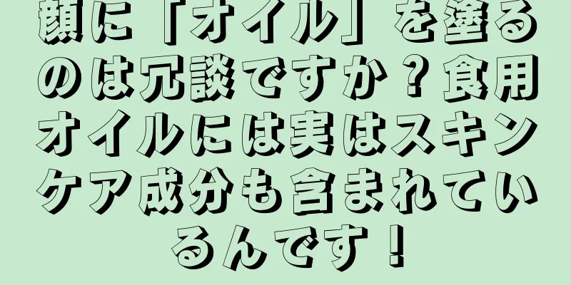 顔に「オイル」を塗るのは冗談ですか？食用オイルには実はスキンケア成分も含まれているんです！